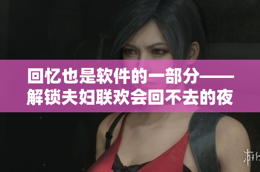 回憶也是軟件的一部分——解鎖夫婦聯(lián)歡會回不去的夜晚