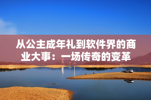 從公主成年禮到軟件界的商業(yè)大事：一場傳奇的變革