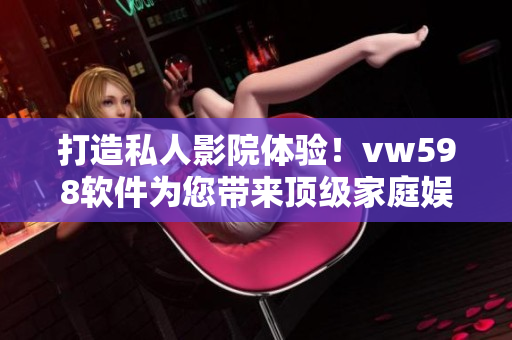 打造私人影院體驗(yàn)！vw598軟件為您帶來頂級(jí)家庭娛樂