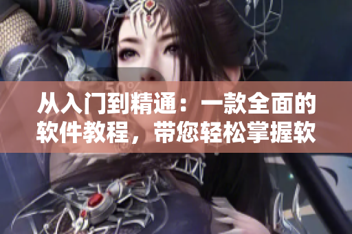 從入門到精通：一款全面的軟件教程，帶您輕松掌握軟件使用技巧