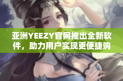 亞洲YEEZY官網(wǎng)推出全新軟件，助力用戶實(shí)現(xiàn)更便捷購物體驗(yàn)