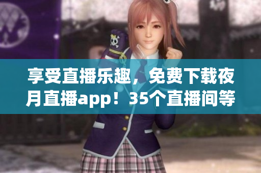 享受直播樂趣，免費(fèi)下載夜月直播app！35個(gè)直播間等你來挑戰(zhàn)！