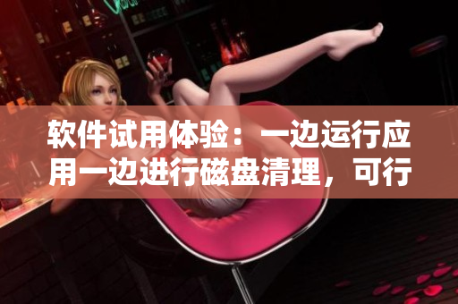 軟件試用體驗：一邊運行應(yīng)用一邊進行磁盤清理，可行嗎？