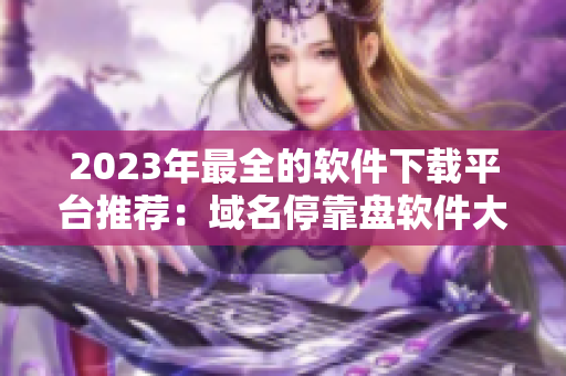 2023年最全的軟件下載平臺(tái)推薦：域名?？勘P軟件大全