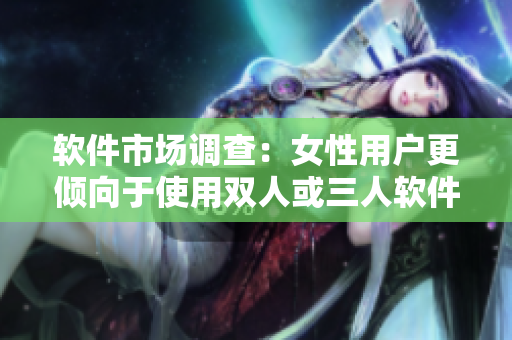 軟件市場調(diào)查：女性用戶更傾向于使用雙人或三人軟件？