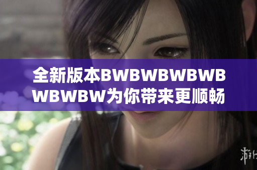 全新版本BWBWBWBWBWBWBW為你帶來更順暢的軟件體驗