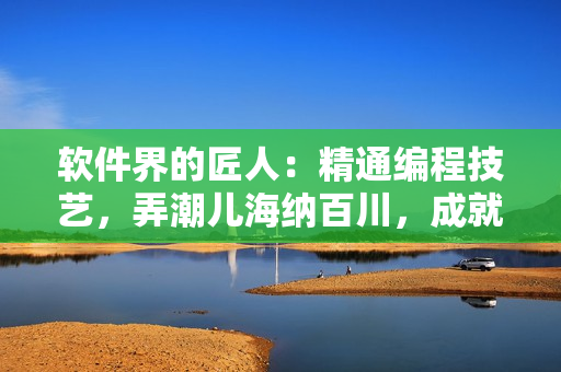軟件界的匠人：精通編程技藝，弄潮兒海納百川，成就花樣年華