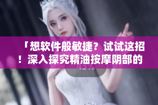 「想軟件般敏捷？試試這招！深入探究精油按摩陰部的超能力」