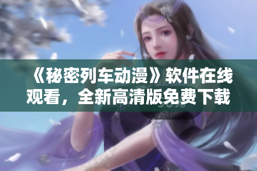 《秘密列車動漫》軟件在線觀看，全新高清版免費(fèi)下載！