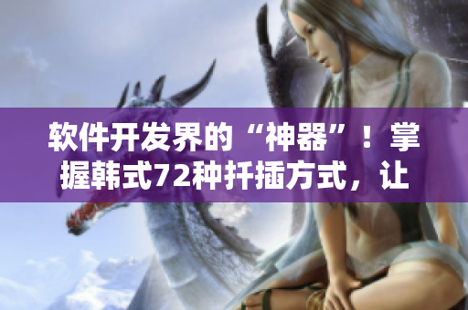 軟件開發(fā)界的“神器”！掌握韓式72種扦插方式，讓你的項(xiàng)目更加高效！