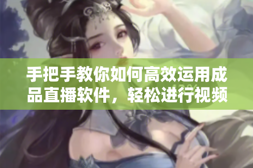 手把手教你如何高效運用成品直播軟件，輕松進行視頻直播