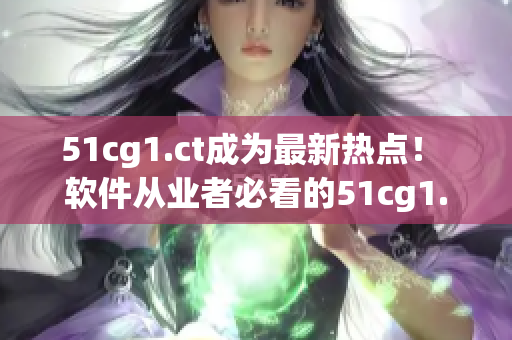 51cg1.ct成為最新熱點(diǎn)！ 軟件從業(yè)者必看的51cg1.ct相關(guān)內(nèi)容
