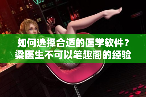 如何選擇合適的醫(yī)學軟件？梁醫(yī)生不可以筆趣閣的經驗分享