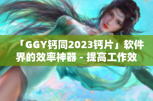 「GGY鈣同2023鈣片」軟件界的效率神器 - 提高工作效率的必備良藥
