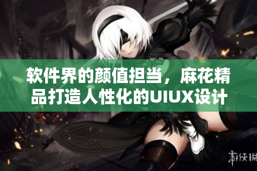 軟件界的顏值擔當，麻花精品打造人性化的UIUX設計