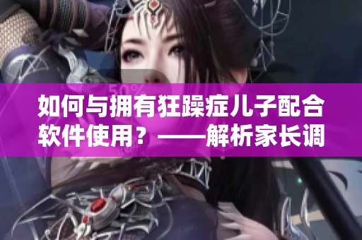 如何與擁有狂躁癥兒子配合軟件使用？——解析家長調節(jié)軟件的正確方法
