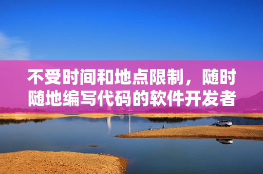 不受時間和地點限制，隨時隨地編寫代碼的軟件開發(fā)者特質