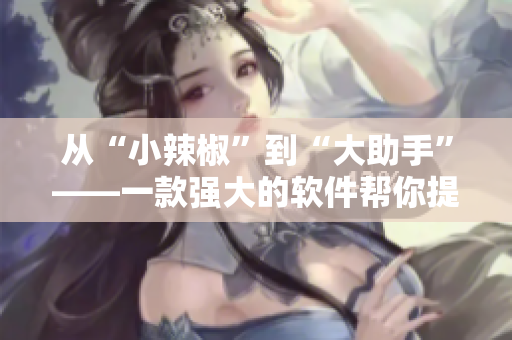 從“小辣椒”到“大助手”——一款強大的軟件幫你提高工作效率