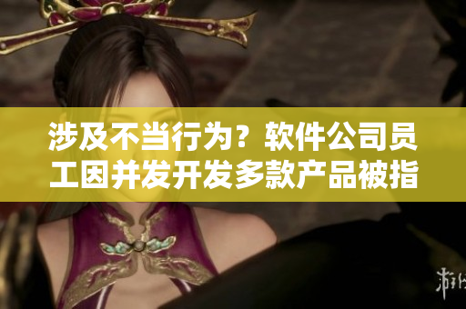涉及不當行為？軟件公司員工因并發(fā)開發(fā)多款產(chǎn)品被指責，該如何處理
