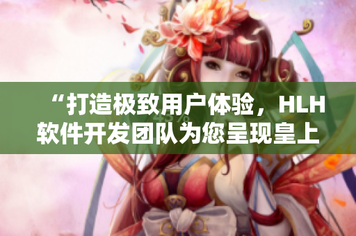 “打造極致用戶體驗，HLH軟件開發(fā)團隊為您呈現(xiàn)皇上御花園新版本”
