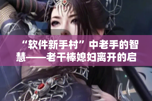 “軟件新手村”中老手的智慧——老干棒媳婦離開的啟示 第幾集？