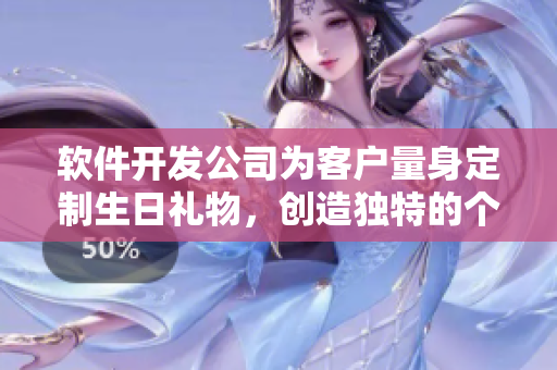 軟件開發(fā)公司為客戶量身定制生日禮物，創(chuàng)造獨特的個性化體驗