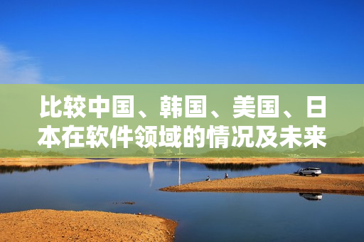 比較中國、韓國、美國、日本在軟件領(lǐng)域的情況及未來發(fā)展趨勢