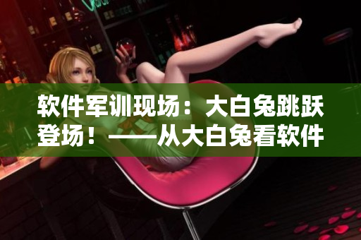 軟件軍訓(xùn)現(xiàn)場：大白兔跳躍登場！——從大白兔看軟件企業(yè)的團隊建設(shè)之道