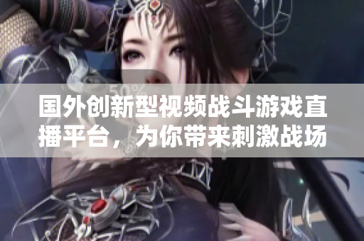 國外創(chuàng)新型視頻戰(zhàn)斗游戲直播平臺，為你帶來刺激戰(zhàn)場直播軟件。