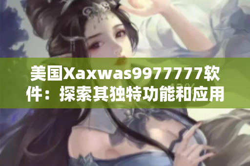美國Xaxwas9977777軟件：探索其獨(dú)特功能和應(yīng)用領(lǐng)域