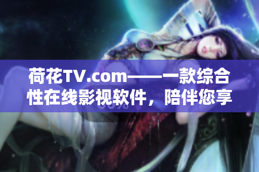 荷花TV.com——一款綜合性在線影視軟件，陪伴您享受高清影視。