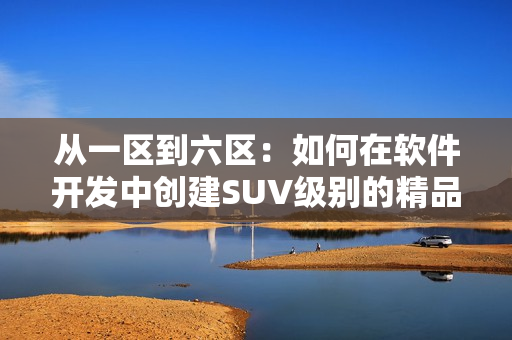 從一區(qū)到六區(qū)：如何在軟件開發(fā)中創(chuàng)建SUV級別的精品？