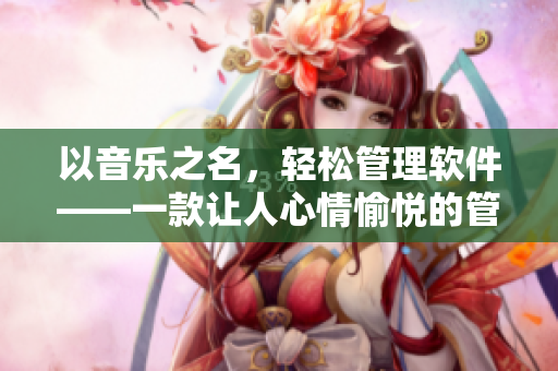 以音樂之名，輕松管理軟件——一款讓人心情愉悅的管理軟件