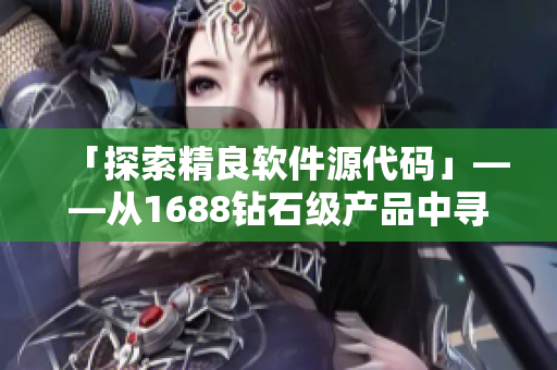 「探索精良軟件源代碼」——從1688鉆石級產(chǎn)品中尋找編程靈感