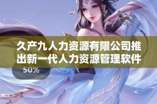 久產(chǎn)九人力資源有限公司推出新一代人力資源管理軟件 豐沛有魚人力資源