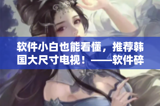 軟件小白也能看懂，推薦韓國大尺寸電視！——軟件碎片
