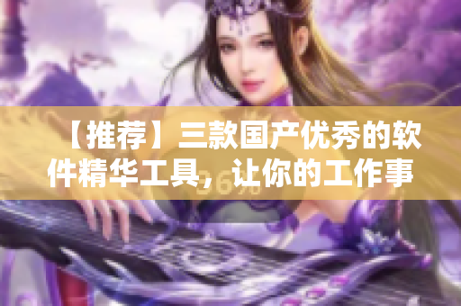【推薦】三款國產(chǎn)優(yōu)秀的軟件精華工具，讓你的工作事半功倍