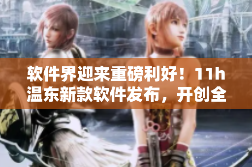 軟件界迎來重磅利好！11h溫東新款軟件發(fā)布，開創(chuàng)全新時代