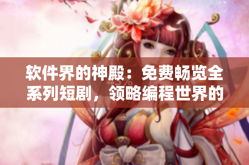 軟件界的神殿：免費暢覽全系列短劇，領(lǐng)略編程世界的精彩細節(jié)