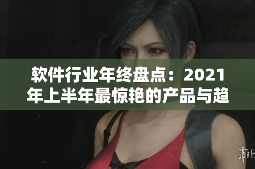 軟件行業(yè)年終盤點：2021年上半年最驚艷的產(chǎn)品與趨勢