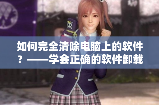 如何完全清除電腦上的軟件？——學(xué)會正確的軟件卸載方法