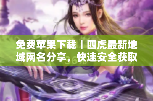 免費蘋果下載丨四虎最新地域網(wǎng)名分享，快速安全獲取最新軟件
