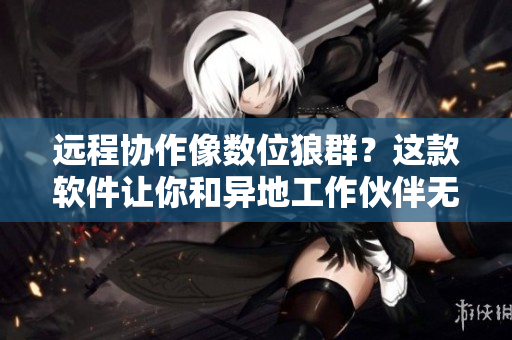 遠(yuǎn)程協(xié)作像數(shù)位狼群？這款軟件讓你和異地工作伙伴無縫銜接