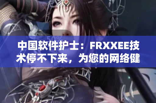 中國軟件護士：FRXXEE技術停不下來，為您的網(wǎng)絡健康守護！