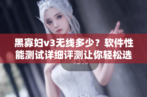 黑寡婦v3無線多少？軟件性能測試詳細評測讓你輕松選購！