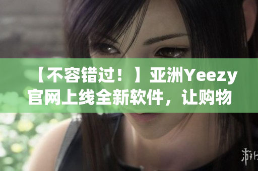 【不容錯(cuò)過！】亞洲Yeezy官網(wǎng)上線全新軟件，讓購(gòu)物更便捷！