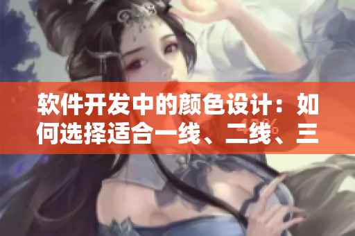 軟件開發(fā)中的顏色設(shè)計：如何選擇適合一線、二線、三線軟件的色彩方案？