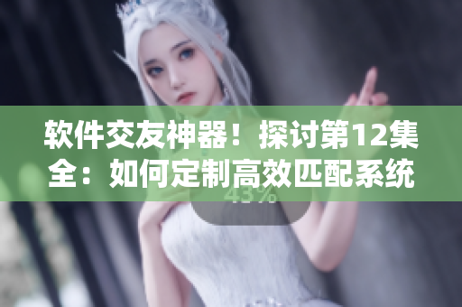 軟件交友神器！探討第12集全：如何定制高效匹配系統(tǒng)與學(xué)生相親