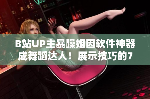 B站UP主暴躁姐因軟件神器成舞蹈達人！展示技巧的7首舞蹈視頻驚艷了網(wǎng)友