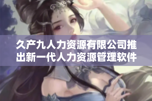久產(chǎn)九人力資源有限公司推出新一代人力資源管理軟件魚躍